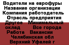 Водители на еврофуры › Название организации ­ Компания-работодатель › Отрасль предприятия ­ Другое › Минимальный оклад ­ 1 - Все города Работа » Вакансии   . Челябинская обл.,Верхний Уфалей г.